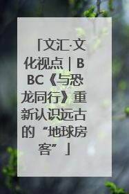 文汇·文化视点｜BBC《与恐龙同行》重新认识远古的“地球房客”