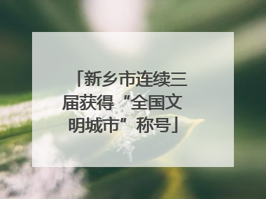 新乡市连续三届获得“全国文明城市”称号