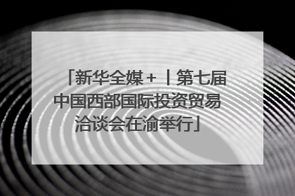 新华全媒＋丨第七届中国西部国际投资贸易洽谈会在渝举行