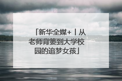 新华全媒+丨从老师背篓到大学校园的追梦女孩