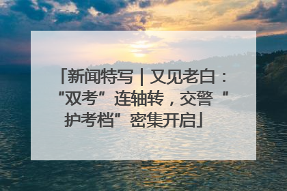 新闻特写｜又见老白：“双考”连轴转，交警“护考档”密集开启