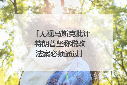 无视马斯克批评 特朗普坚称税改法案必须通过