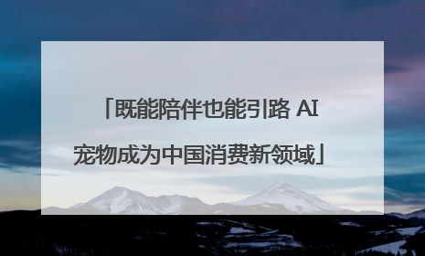 既能陪伴也能引路 AI宠物成为中国消费新领域