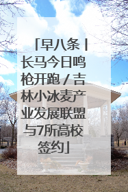 早八条丨长马今日鸣枪开跑／吉林小冰麦产业发展联盟与7所高校签约