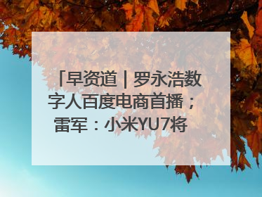 早资道｜罗永浩数字人百度电商首播；雷军：小米YU7将于6月底发布