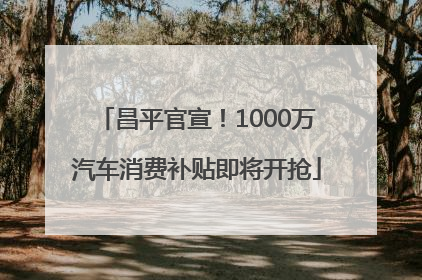 昌平官宣！1000万汽车消费补贴即将开抢