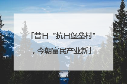 昔日“抗日堡垒村”，今朝富民产业新