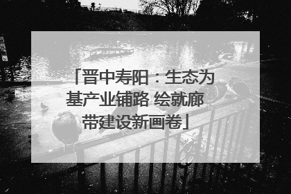 晋中寿阳：生态为基产业铺路 绘就廊带建设新画卷