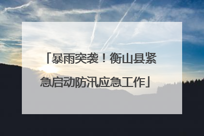 暴雨突袭！衡山县紧急启动防汛应急工作