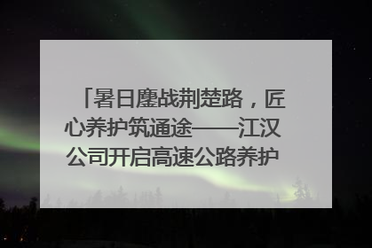 暑日鏖战荆楚路，匠心养护筑通途——江汉公司开启高速公路养护专项工程建设热潮