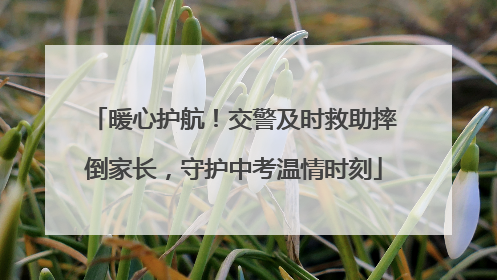 暖心护航！交警及时救助摔倒家长，守护中考温情时刻
