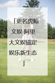更名虎鲸文娱 阿里大文娱锚定娱乐新生态