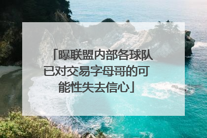 曝联盟内部各球队已对交易字母哥的可能性失去信心