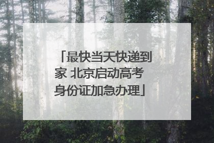 最快当天快递到家 北京启动高考身份证加急办理