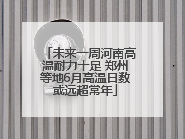 未来一周河南高温耐力十足 郑州等地6月高温日数或远超常年