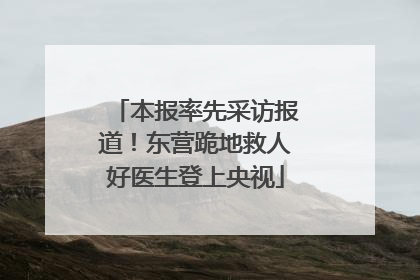 本报率先采访报道！东营跪地救人好医生登上央视