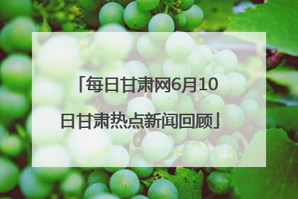 每日甘肃网6月10日甘肃热点新闻回顾