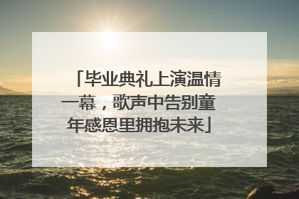 毕业典礼上演温情一幕，歌声中告别童年感恩里拥抱未来