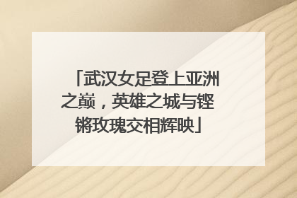 武汉女足登上亚洲之巅，英雄之城与铿锵玫瑰交相辉映