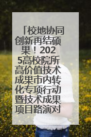 校地协同创新再结硕果！2025高校院所高价值技术成果市内转化专项行动暨技术成果项目路演对接会举办