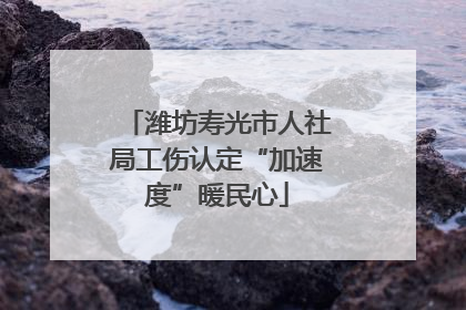 潍坊寿光市人社局工伤认定“加速度”暖民心