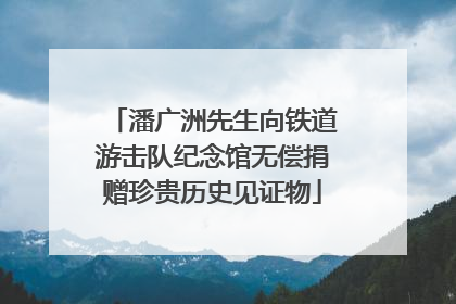 潘广洲先生向铁道游击队纪念馆无偿捐赠珍贵历史见证物