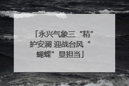 永兴气象三“精”护安澜 迎战台风“蝴蝶”显担当