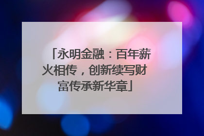 永明金融：百年薪火相传，创新续写财富传承新华章