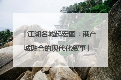 江湖名城起宏图：港产城融合的现代化叙事