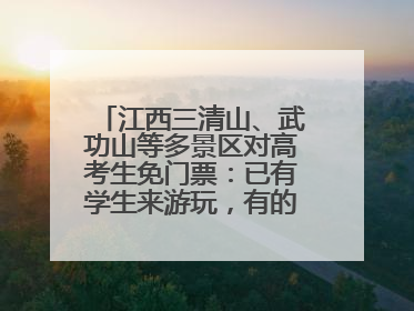 江西三清山、武功山等多景区对高考生免门票：已有学生来游玩，有的还可带家长