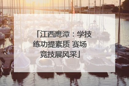 江西鹰潭：学技练功提素质 赛场竞技展风采