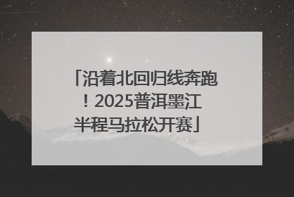 沿着北回归线奔跑！2025普洱墨江半程马拉松开赛