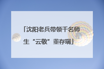 沈阳老兵带领千名师生“云敬”董存瑞