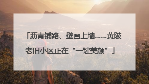 沥青铺路、壁画上墙……黄陂老旧小区正在“一键美颜”