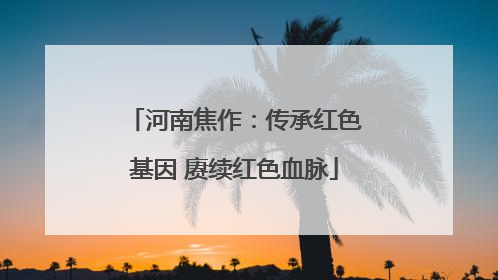 河南焦作：传承红色基因 赓续红色血脉