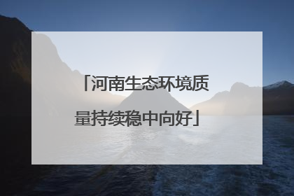 河南生态环境质量持续稳中向好