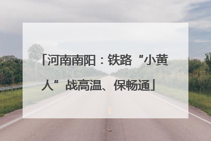 河南南阳：铁路“小黄人”战高温、保畅通
