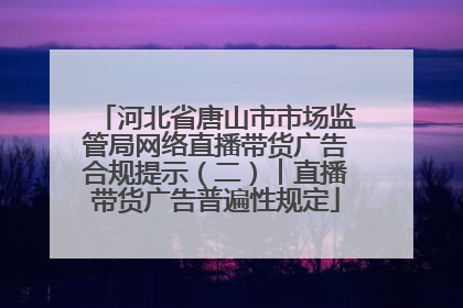 河北省唐山市市场监管局网络直播带货广告合规提示（二）︱直播带货广告普遍性规定