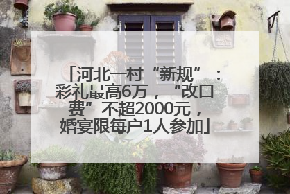 河北一村“新规”：彩礼最高6万，“改口费”不超2000元，婚宴限每户1人参加