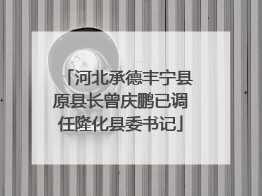 河北承德丰宁县原县长曾庆鹏已调任隆化县委书记