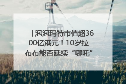 泡泡玛特市值超3600亿港元！10岁拉布布能否延续“哪吒”神话？｜热财经