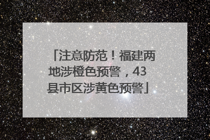 注意防范！福建两地涉橙色预警，43县市区涉黄色预警