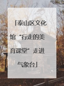 泰山区文化馆“行走的美育课堂”走进气象台