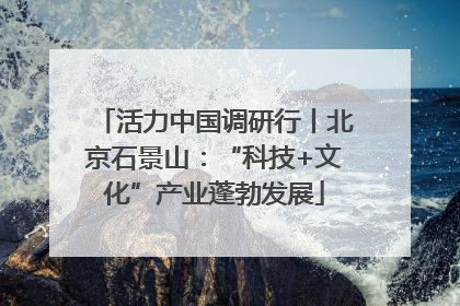 活力中国调研行丨北京石景山：“科技+文化”产业蓬勃发展