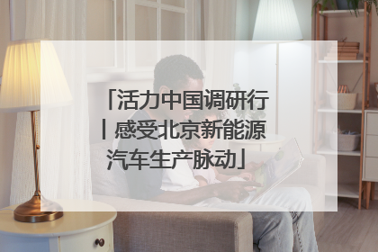 活力中国调研行丨感受北京新能源汽车生产脉动