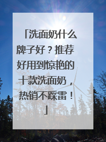 洗面奶什么牌子好？推荐好用到惊艳的十款洗面奶，热销不踩雷！