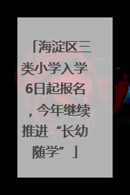 海淀区三类小学入学6日起报名，今年继续推进“长幼随学”