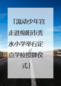流动少年宫走进绵阳市秀水小学举行定点学校授牌仪式