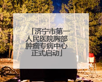 济宁市第一人民医院胸部肿瘤专病中心正式启动