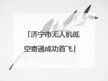 济宁市无人机低空寄递成功首飞